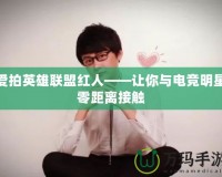 愛拍英雄聯(lián)盟紅人——讓你與電競(jìng)明星零距離接觸