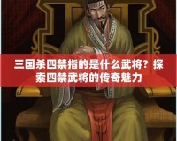 三國殺四禁指的是什么武將？探索四禁武將的傳奇魅力