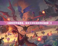 《魔獸世界免費包，暢享艾澤拉斯的奇幻旅程！》