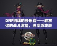 DNF劍魂的快樂套——釋放你的戰(zhàn)斗激情，縱享游戲巔峰