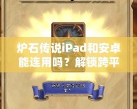 爐石傳說iPad和安卓能連用嗎？解鎖跨平臺對戰(zhàn)新體驗(yàn)