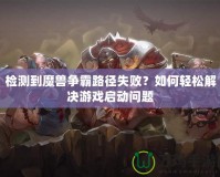 檢測到魔獸爭霸路徑失??？如何輕松解決游戲啟動問題