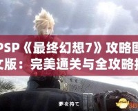 PSP《最終幻想7》攻略圖文版：完美通關(guān)與全攻略技巧大揭秘！