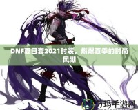 DNF夏日套2021時(shí)裝，燃爆夏季的時(shí)尚風(fēng)潮