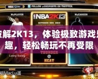 破解2K13，體驗極致游戲樂趣，輕松暢玩不再受限