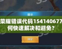 王者榮耀錯誤代碼154140677，如何快速解決和避免？