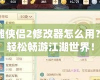 新神雕俠侶2修改器怎么用？讓你輕松暢游江湖世界！