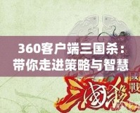 360客戶端三國(guó)殺：帶你走進(jìn)策略與智慧的對(duì)決世界