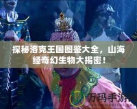 探秘洛克王國(guó)圖鑒大全，山海經(jīng)奇幻生物大揭密！