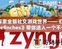 探索全新社交游戲世界——《Thefinches》帶你進(jìn)入一個(gè)不一樣的虛擬冒險(xiǎn)！