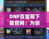 DNF百寶箱下載官網(wǎng)：為你的冒險之旅加速，暢享無限福利