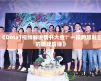 《Dota1視頻解說情書大魚：一段跨越時空的游戲情緣》