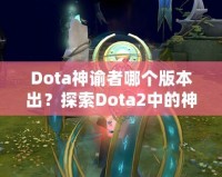 Dota神諭者哪個版本出？探索Dota2中的神秘英雄——神諭者的起源與進化