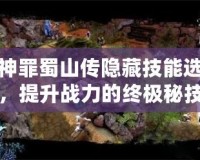 荒神罪蜀山傳隱藏技能選擇，提升戰(zhàn)力的終極秘技