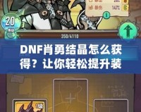 DNF肖勇結(jié)晶怎么獲得？讓你輕松提升裝備，解鎖全新戰(zhàn)力！