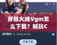 穿越火線Vgm怎么下載？暢玩CF必備攻略！