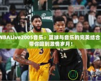 NBALive2005音樂：籃球與音樂的完美結(jié)合，帶你回到激情歲月！