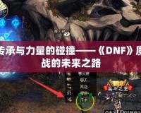 傳承與力量的碰撞——《DNF》魔戰(zhàn)的未來(lái)之路