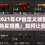 2021年CF自定義噴圖購買指南：如何讓你的戰(zhàn)斗更加個性化