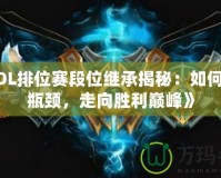 《LOL排位賽段位繼承揭秘：如何突破瓶頸，走向勝利巔峰》