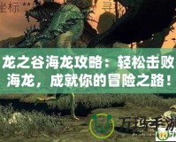 龍之谷海龍攻略：輕松擊敗海龍，成就你的冒險之路！