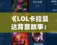 《LOL卡拉曼達背景故事：揭秘英雄背后的傳奇與力量》