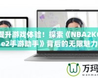 輕松提升游戲體驗(yàn)！探索《NBA2KOnline2手游助手》背后的無限魅力