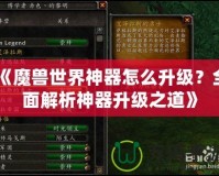 《魔獸世界神器怎么升級(jí)？全面解析神器升級(jí)之道》