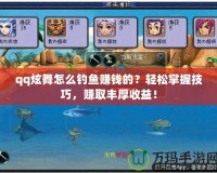 qq炫舞怎么釣魚(yú)賺錢(qián)的？輕松掌握技巧，賺取豐厚收益！