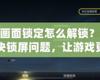 LOL畫(huà)面鎖定怎么解鎖？輕松解決鎖屏問(wèn)題，讓游戲更加順暢！