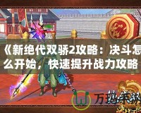 《新絕代雙驕2攻略：決斗怎么開始，快速提升戰(zhàn)力攻略全解析》