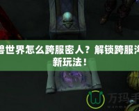 魔獸世界怎么跨服密人？解鎖跨服溝通新玩法！