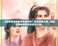 《仙劍奇?zhèn)b傳故事是誰(shuí)寫的？探尋經(jīng)典之源，揭秘這部傳奇背后的創(chuàng)作之謎！