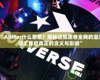 “Allstar什么意思？揭秘這股席卷全網(wǎng)的潮流詞匯背后真正的含義與影響”