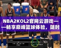 NBA2KOL2官網(wǎng)云游戲——暢享巔峰籃球體驗(yàn)，隨時(shí)隨地開啟激情對決！