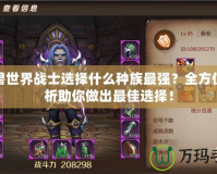 魔獸世界戰(zhàn)士選擇什么種族最強(qiáng)？全方位分析助你做出最佳選擇！