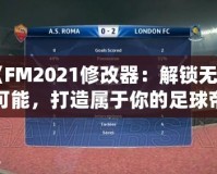 《FM2021修改器：解鎖無限可能，打造屬于你的足球帝國》