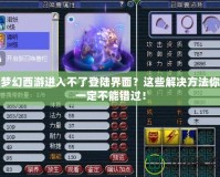 夢幻西游進入不了登陸界面？這些解決方法你一定不能錯過！