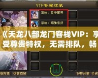 《天龍八部龍門客棧VIP：享受尊貴特權(quán)，無需排隊，暢快體驗》