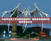 斗戰(zhàn)神白龍之誓還能再獲得嗎？揭秘稀有裝備的獲取途徑與玩法