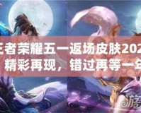 王者榮耀五一返場(chǎng)皮膚2021：精彩再現(xiàn)，錯(cuò)過(guò)再等一年！