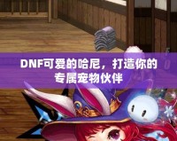 DNF可愛(ài)的哈尼，打造你的專屬寵物伙伴