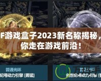 DNF游戲盒子2023新名稱揭秘，帶你走在游戲前沿！