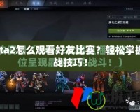 Dota2怎么觀看好友比賽？輕松掌握觀戰(zhàn)技巧！