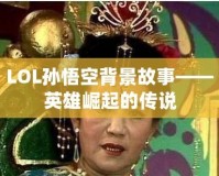 LOL孫悟空背景故事——英雄崛起的傳說(shuō)