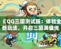 《QQ三國測試服：體驗(yàn)全新玩法，開啟三國英雄傳奇》