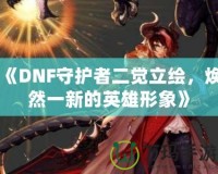 《DNF守護(hù)者二覺立繪，煥然一新的英雄形象》