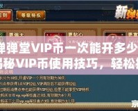 彈彈堂VIP幣一次能開(kāi)多少？揭秘VIP幣使用技巧，輕松提升游戲體驗(yàn)！