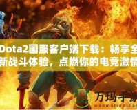 Dota2國服客戶端下載：暢享全新戰(zhàn)斗體驗，點燃你的電競激情