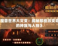 《魔獸世界大災(zāi)變：揭秘那些改變命運(yùn)的種族與人物》